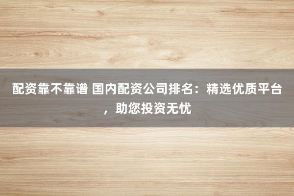 配資靠不靠譜 國內配資公司排名：精選優質平臺，助您投資無憂