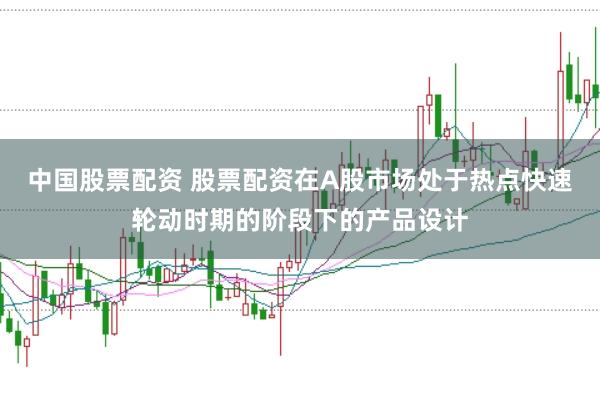 中國股票配資 股票配資在A股市場處于熱點快速輪動時期的階段下的產(chǎn)品設(shè)計