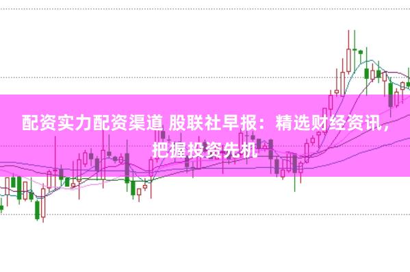 配資實力配資渠道 股聯(lián)社早報：精選財經(jīng)資訊，把握投資先機