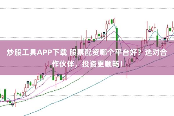 炒股工具APP下載 股票配資哪個平臺好？選對合作伙伴，投資更順暢！
